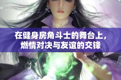 在健身房角斗士的舞台上，燃情对决与友谊的交锋