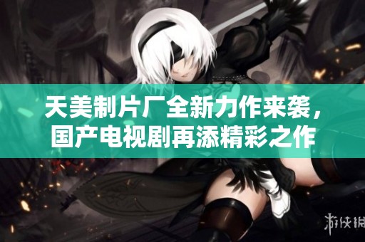 天美制片厂全新力作来袭，国产电视剧再添精彩之作