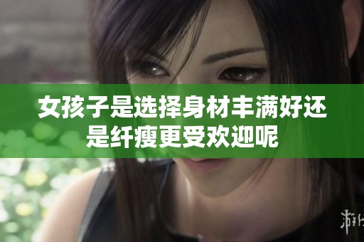 女孩子是选择身材丰满好还是纤瘦更受欢迎呢