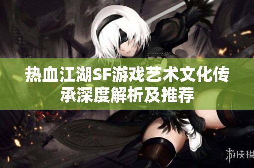 热血江湖SF游戏艺术文化传承深度解析及推荐