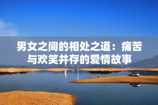 男女之间的相处之道：痛苦与欢笑并存的爱情故事