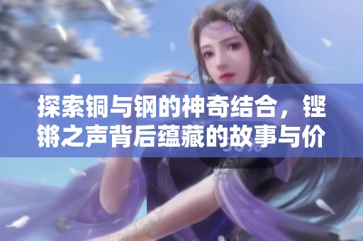 探索铜与钢的神奇结合，铿锵之声背后蕴藏的故事与价值