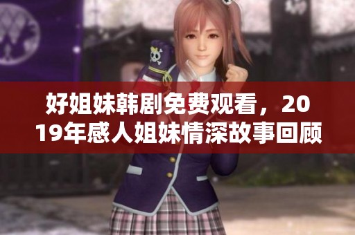 好姐妹韩剧免费观看，2019年感人姐妹情深故事回顾