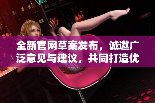 全新官网草案发布，诚邀广泛意见与建议，共同打造优质平台