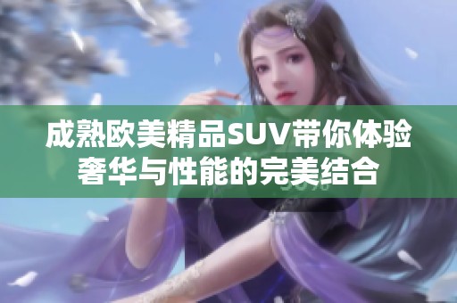 成熟欧美精品SUV带你体验奢华与性能的完美结合 成熟欧美精品SUV带你体验奢华与性能的完美结合