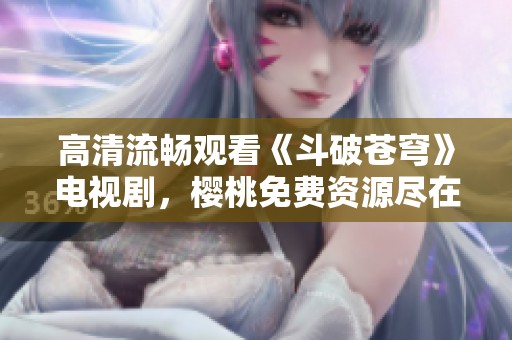 高清流畅观看《斗破苍穹》电视剧，樱桃免费资源尽在掌握