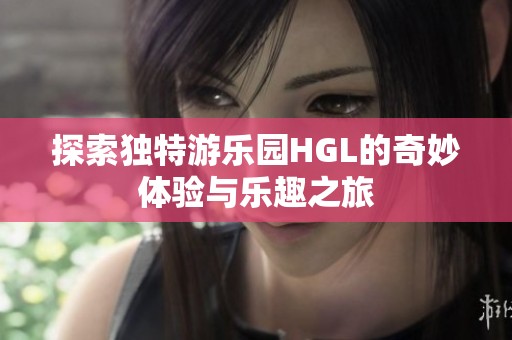 探索独特游乐园HGL的奇妙体验与乐趣之旅