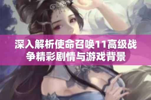 深入解析使命召唤11高级战争精彩剧情与游戏背景