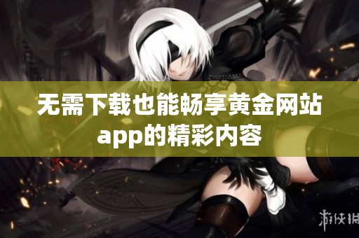 无需下载也能畅享黄金网站app的精彩内容