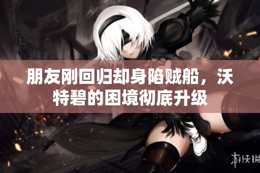 朋友刚回归却身陷贼船，沃特碧的困境彻底升级