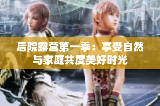 后院露营第一季：享受自然与家庭共度美好时光
