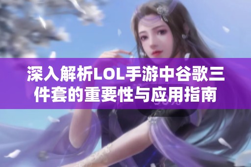 深入解析LOL手游中谷歌三件套的重要性与应用指南