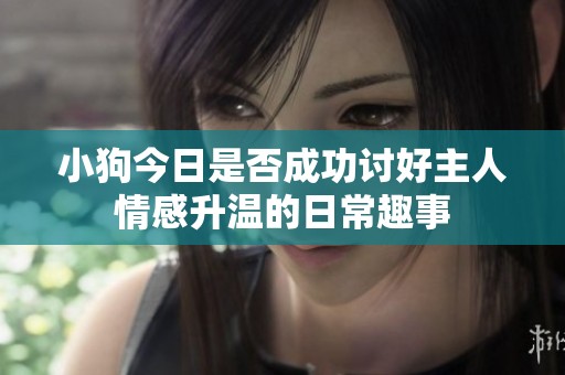 小狗今日是否成功讨好主人情感升温的日常趣事