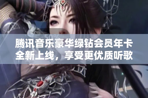 腾讯音乐豪华绿钻会员年卡全新上线，享受更优质听歌体验
