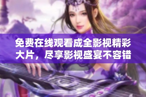 免费在线观看成全影视精彩大片，尽享影视盛宴不容错过