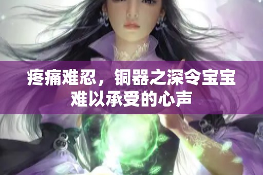 疼痛难忍，铜器之深令宝宝难以承受的心声