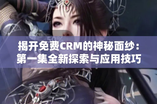 揭开免费CRM的神秘面纱：第一集全新探索与应用技巧