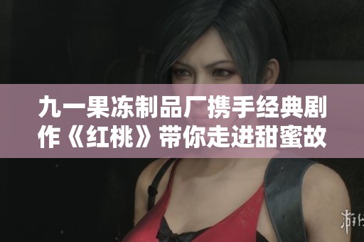 九一果冻制品厂携手经典剧作《红桃》带你走进甜蜜故事世界