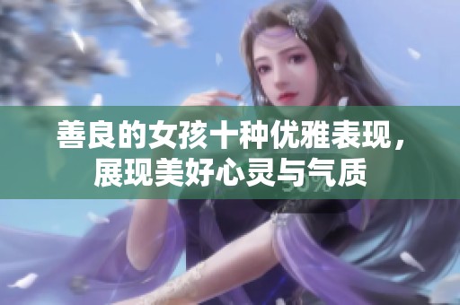 善良的女孩十种优雅表现，展现美好心灵与气质