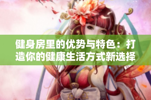 健身房里的优势与特色：打造你的健康生活方式新选择