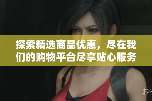探索精选商品优惠，尽在我们的购物平台尽享贴心服务
