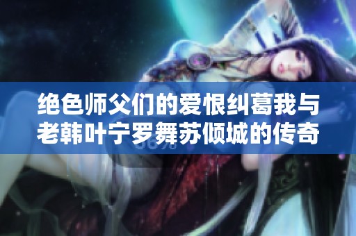 绝色师父们的爱恨纠葛我与老韩叶宁罗舞苏倾城的传奇故事