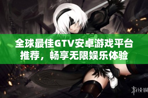 全球最佳GTV安卓游戏平台推荐，畅享无限娱乐体验