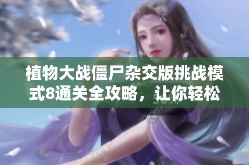 植物大战僵尸杂交版挑战模式8通关全攻略，让你轻松击败敌人