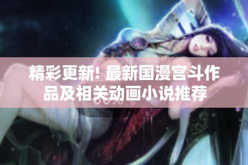 精彩更新! 最新国漫宫斗作品及相关动画小说推荐