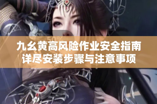九幺黄高风险作业安全指南详尽安装步骤与注意事项