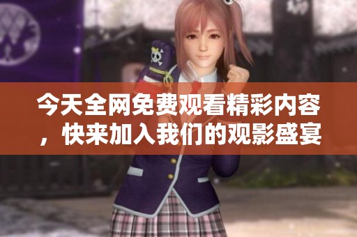 今天全网免费观看精彩内容，快来加入我们的观影盛宴！