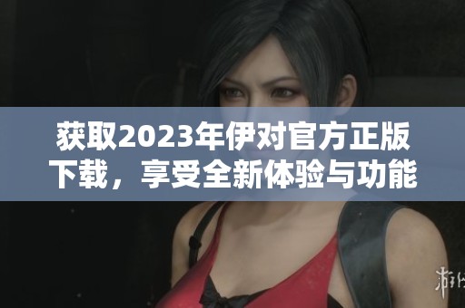 获取2023年伊对官方正版下载，享受全新体验与功能