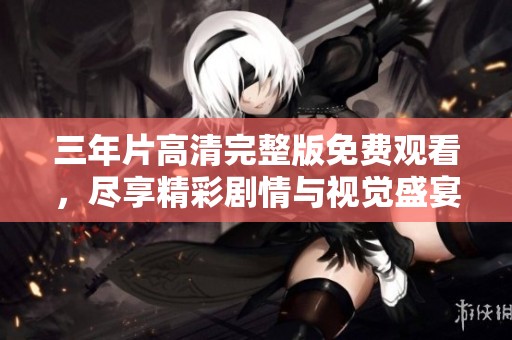 三年片高清完整版免费观看，尽享精彩剧情与视觉盛宴