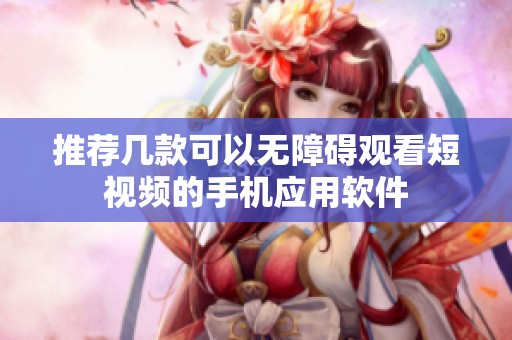 推荐几款可以无障碍观看短视频的手机应用软件