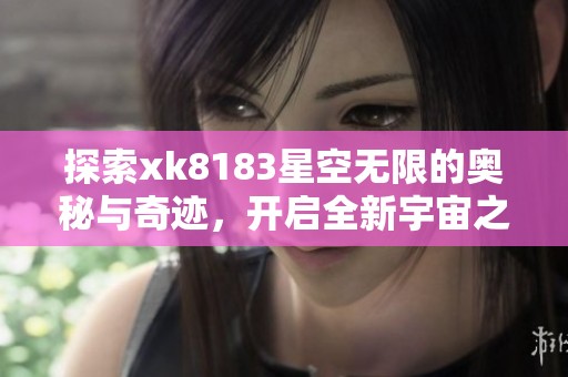 探索xk8183星空无限的奥秘与奇迹，开启全新宇宙之旅