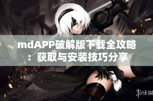 mdAPP破解版下载全攻略：获取与安装技巧分享