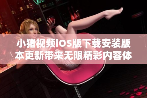 小猪视频iOS版下载安装版本更新带来无限精彩内容体验
