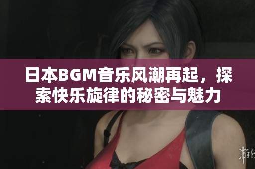 日本BGM音乐风潮再起，探索快乐旋律的秘密与魅力