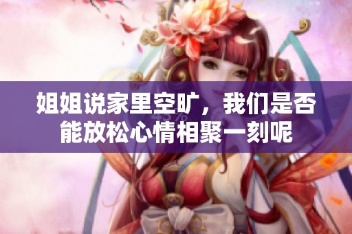 姐姐说家里空旷，我们是否能放松心情相聚一刻呢