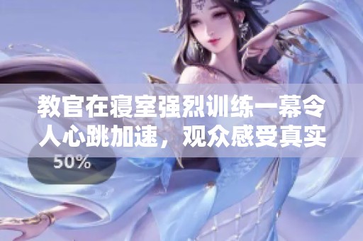 教官在寝室强烈训练一幕令人心跳加速，观众感受真实体验
