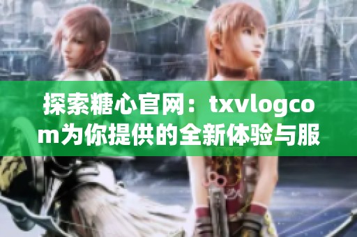 探索糖心官网：txvlogcom为你提供的全新体验与服务
