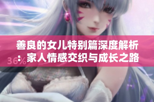 善良的女儿特别篇深度解析：家人情感交织与成长之路