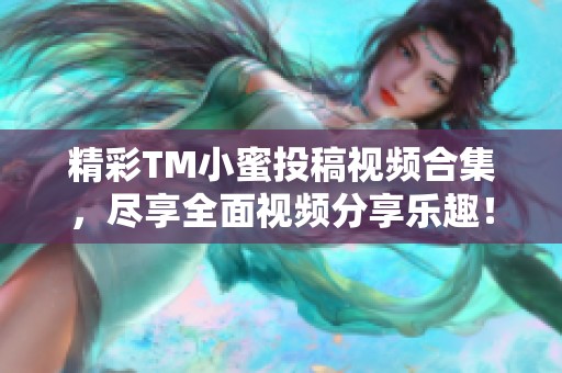 精彩TM小蜜投稿视频合集，尽享全面视频分享乐趣！