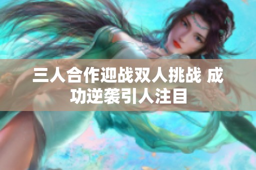 三人合作迎战双人挑战 成功逆袭引人注目