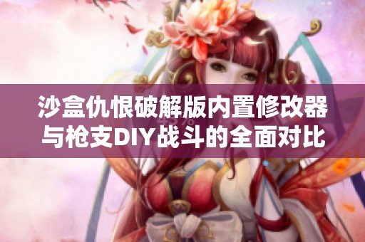 沙盒仇恨破解版内置修改器与枪支DIY战斗的全面对比分析