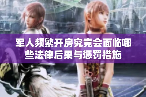 军人频繁开房究竟会面临哪些法律后果与惩罚措施