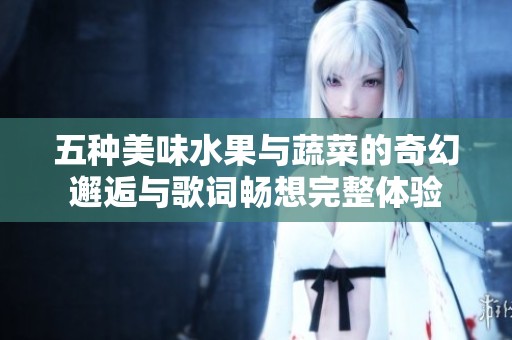 五种美味水果与蔬菜的奇幻邂逅与歌词畅想完整体验