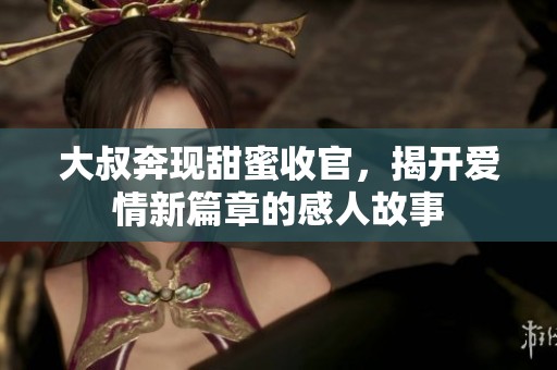 大叔奔现甜蜜收官，揭开爱情新篇章的感人故事