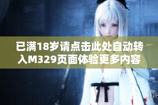 已满18岁请点击此处自动转入M329页面体验更多内容