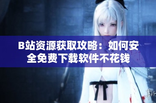B站资源获取攻略：如何安全免费下载软件不花钱